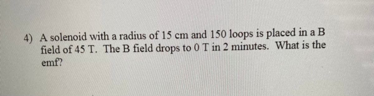 4) A solenoid with a radius of 15 cm and 150 loops is placed in a B
field of 45 T. The B field drops to 0 T in 2 minutes. What is the
emf?