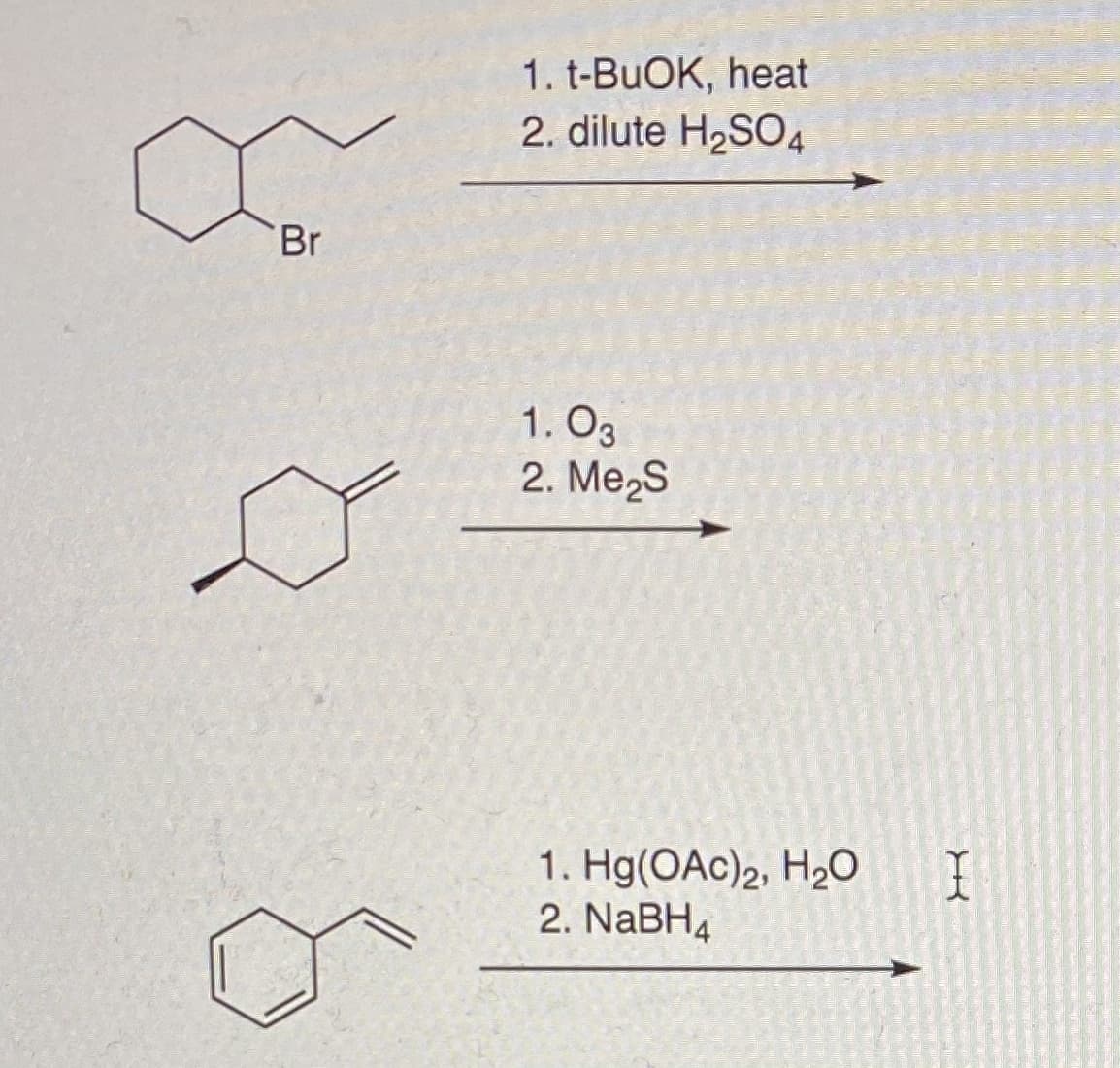 1. t-BUOK, heat
2. dilute H2SO4
Br
1. O3
2. Me,S
1. Hg(OAc)2, H2O
2. NaBH4
