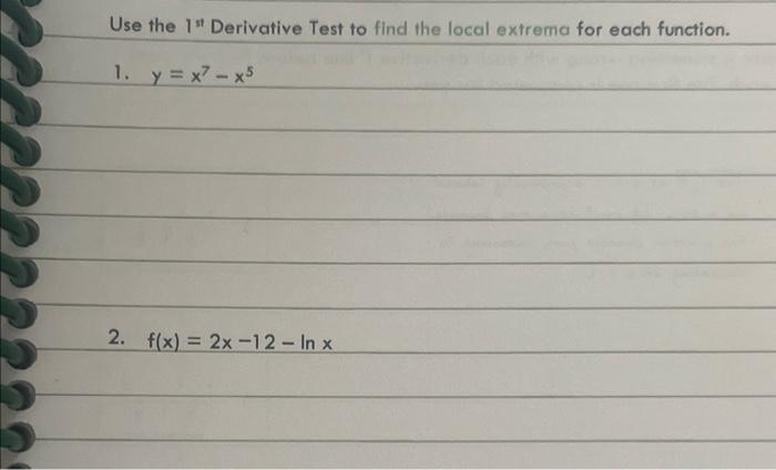 Use the 1st Derivative Test to find the local extrema for each function.
1. y=x²-x5
2. f(x)=2x-12-In x