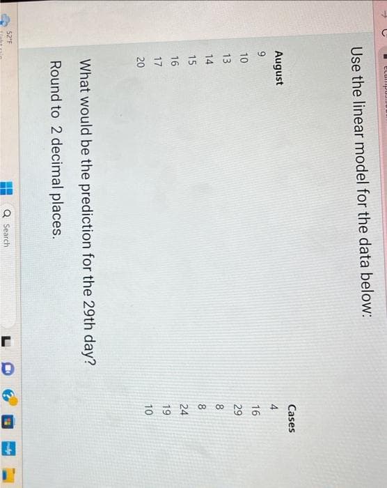 52°F
Use the linear model for the data below:
August
9
10
13
14
15
16
17
20
What would be the prediction for the 29th day?
Round to 2 decimal places.
Q Search
J
Cases
4
16
~ ∞ ∞ № 90
29
8
24
19
10
