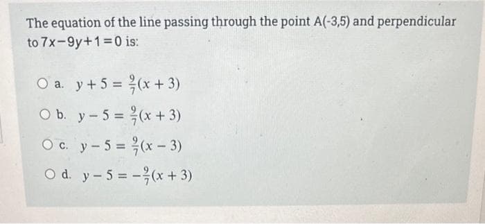 The equation of the line passing through the point A(-3,5) and perpendicular
to 7x-9y+1=0 is:
O a.
O b.
O c.
O d.
y + 5 =
(x+3)
(x + 3)
²/(x-3)
y - 5 = (x + 3)
y - 5 =
y - 5 =