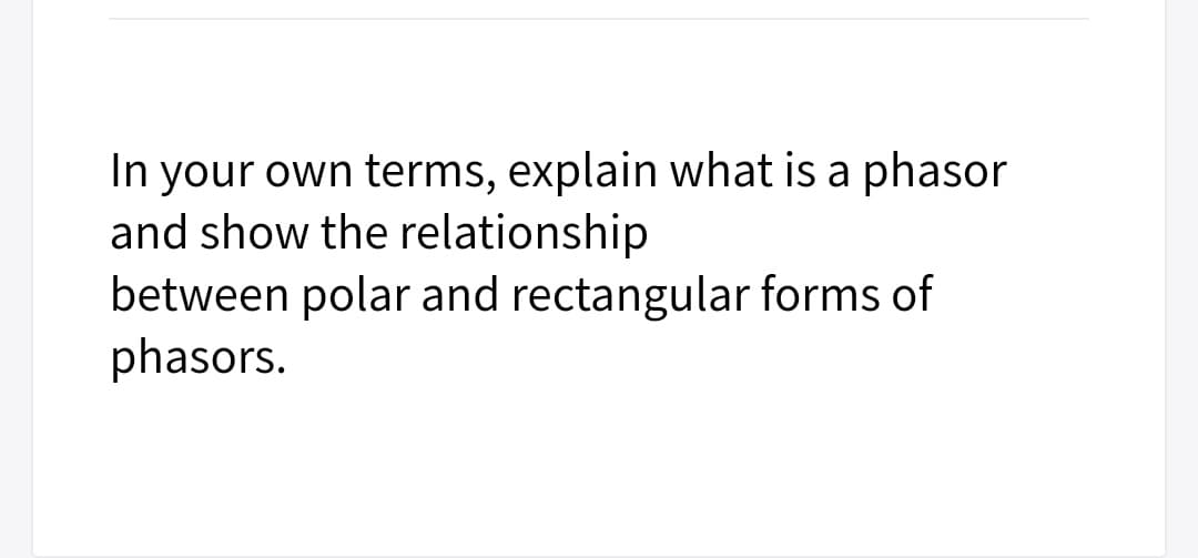 In your own terms, explain what is a phasor
and show the relationship
between polar and rectangular forms of
phasors.
