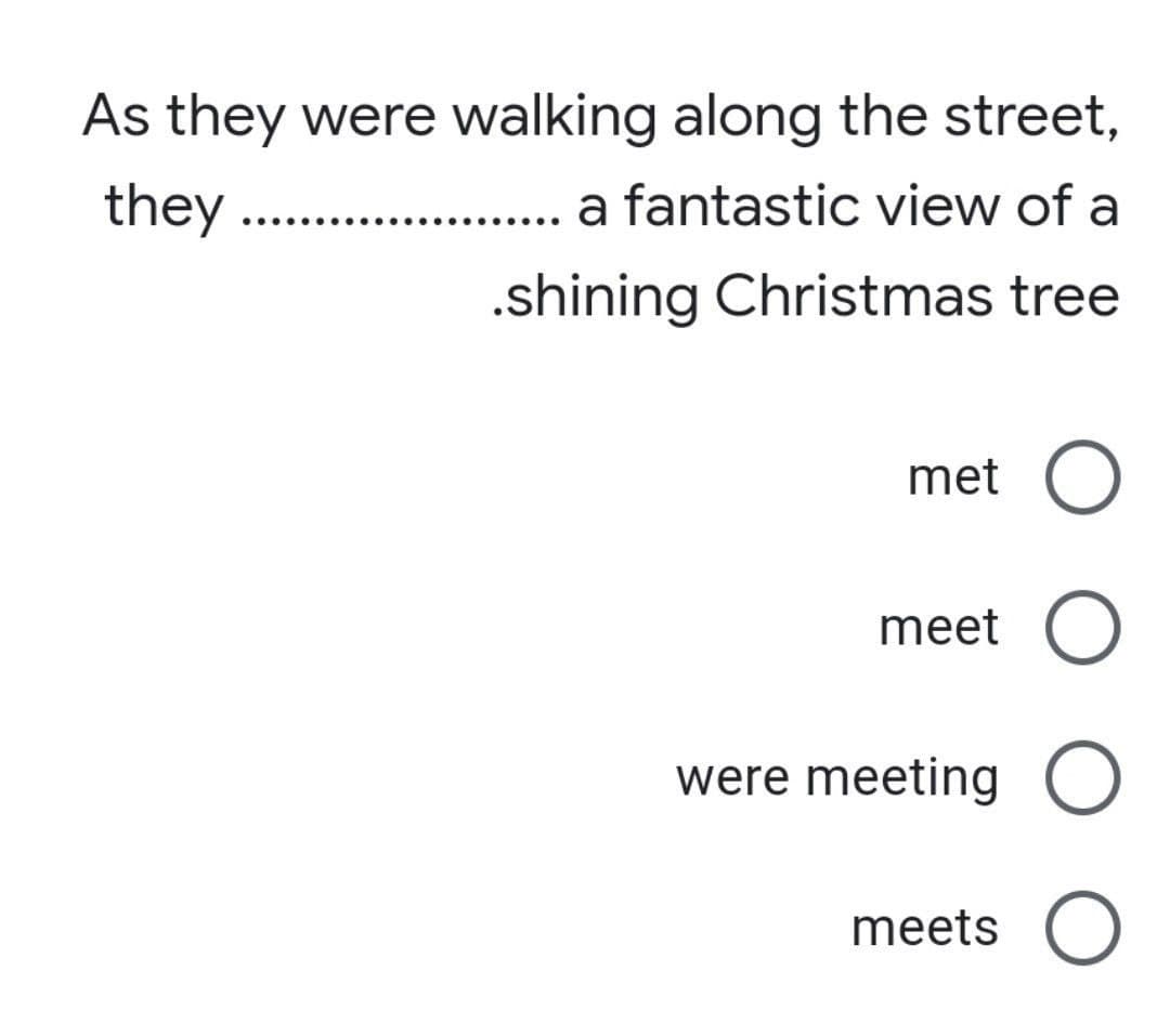 As they were walking along the street,
they
a fantastic view of a
.shining Christmas tree
met O
meet O
were meeting O
meets O
