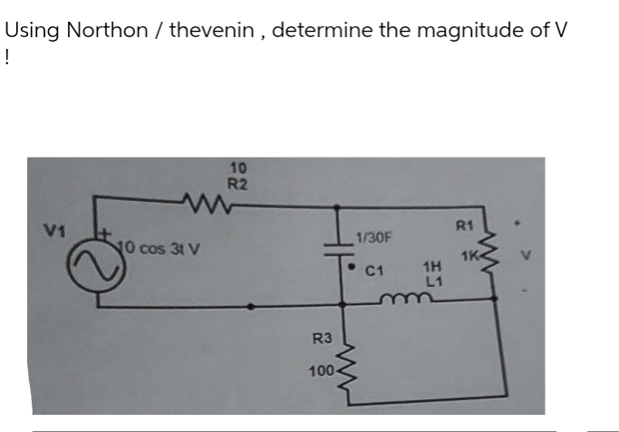 Using Northon / thevenin, determine the magnitude of V
!
V1
m
NO cos 31 V
10
R2
R3
100-
1/30F
C1
1H
L1
R1
1K