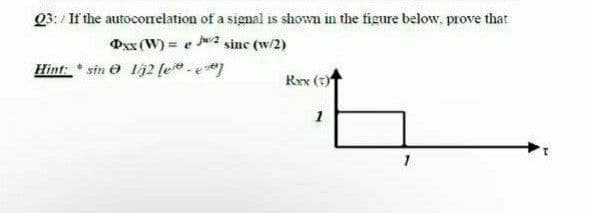 Q3: / If the autoconelation of a signal is shown in the figure below, prove that
Oxx (W) = e w2 sine (w/2)
Hint: * sin e lj2 [e* -e*]
Rex (7)
