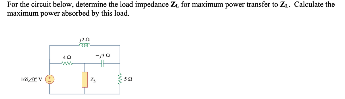 For the circuit below, determine the load impedance Z₁ for maximum power transfer to ZL. Calculate the
maximum power absorbed by this load.
165/0° V (+
4Ω
www
j2 Q2
m
-j3 Q
HH
ZL
ww
5Ω