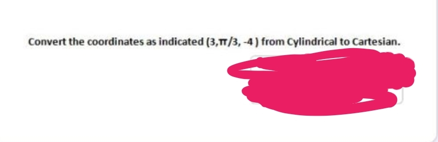 Convert the coordinates as indicated (3,TT/3, -4) from Cylindrical to Cartesian.