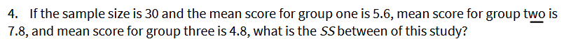 4. If the sample size is 30 and the mean score for group one is 5.6, mean score for group two is
7.8, and mean score for group three is 4.8, what is the SS between of this study?
