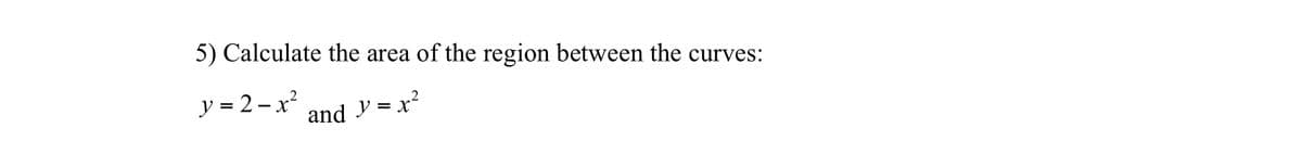 5) Calculate the area of the region between the curves:
y = 2-x² and y=x²