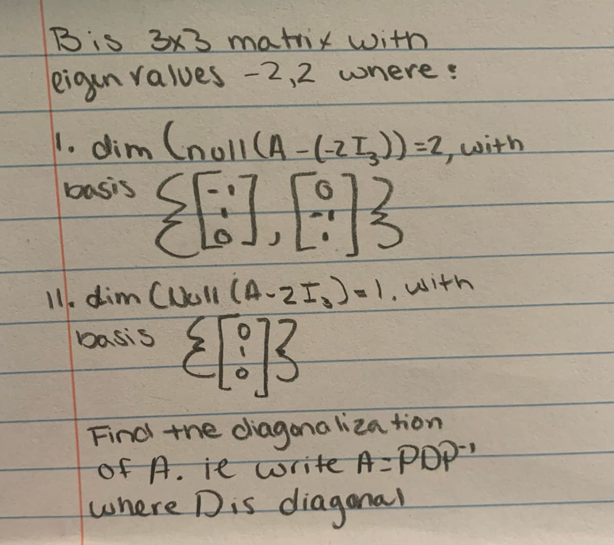 Bis 3x3 matrix with
eigen values -2,2 where!
1. dim (noll (A-(-2₂)) =2, with
basis
子
11. dim (Noll (A-2I₂) = 1, with
basis
{[:]3
فاع
Find the diagonalization
of A. ie write A = POP"
where Dis diagonal