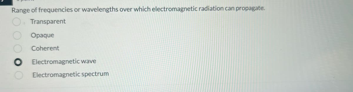 Range of frequencies or wavelengths over which electromagnetic radiation can propagate.
Transparent
Opaque
Coherent
Electromagnetic wave
Electromagnetic spectrum