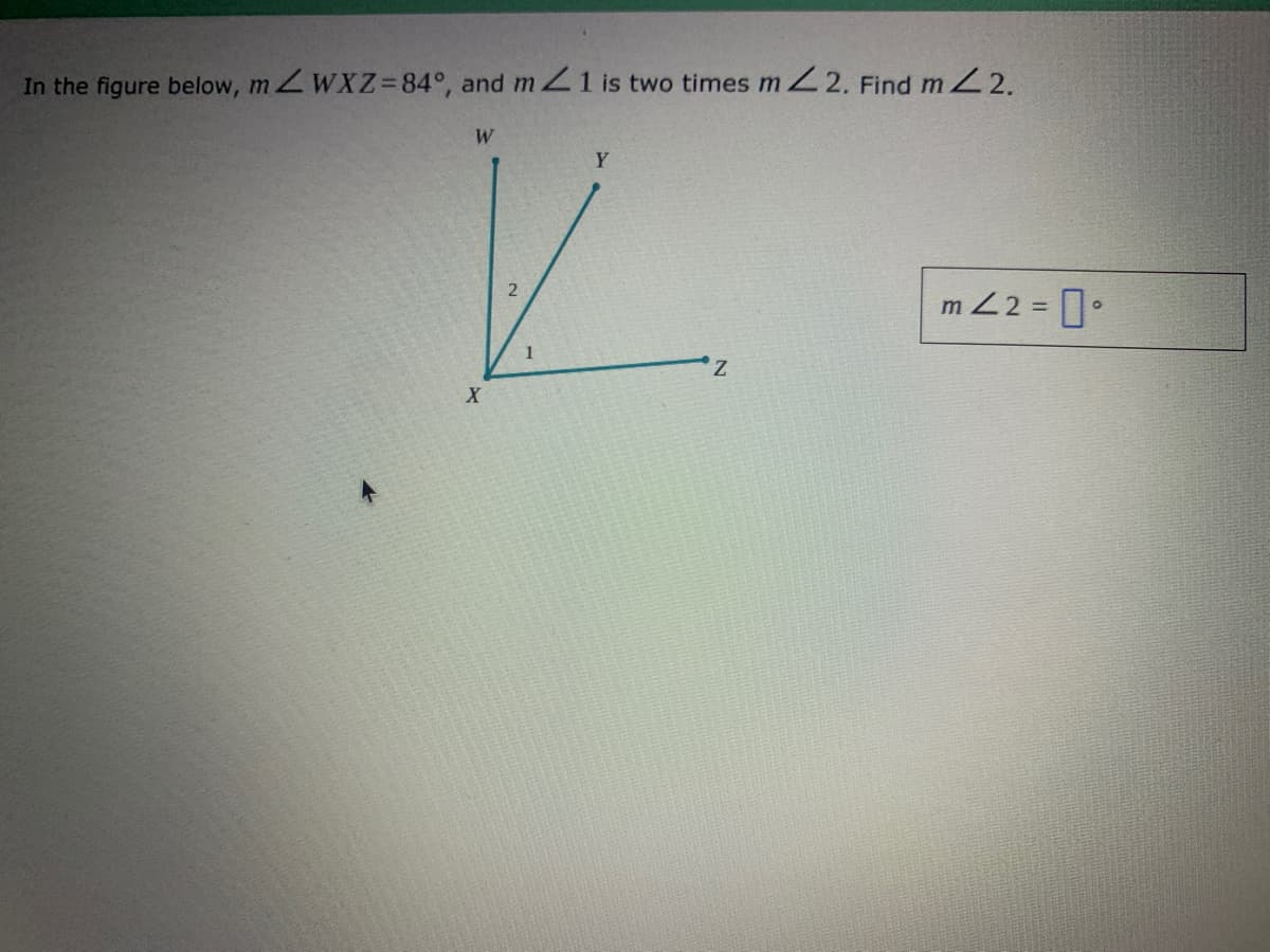 In the figure below, mZWXZ=84°, and m 1 is two times mZ2. Find mZ2.
Y
m 22 = •
%3D
Z.
X
