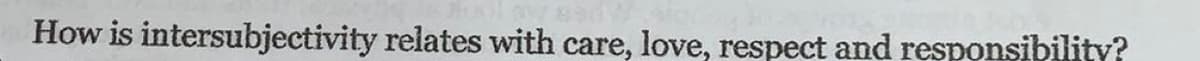 How is intersubjectivity relates with care, love, respect and responsibility?
