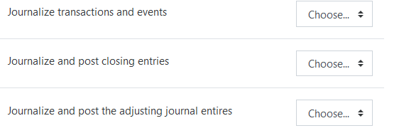 Journalize transactions and events
Choose. +
Journalize and post closing entries
Choose.
Journalize and post the adjusting journal entires
Choose. +
