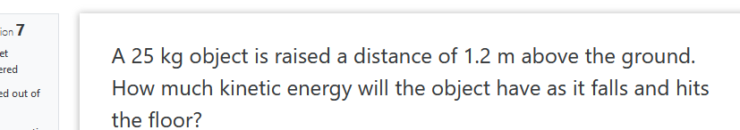 on 7
A 25 kg object is raised a distance of 1.2 m above the ground.
et
ered
How much kinetic energy will the object have as it falls and hits
ed out of
the floor?
