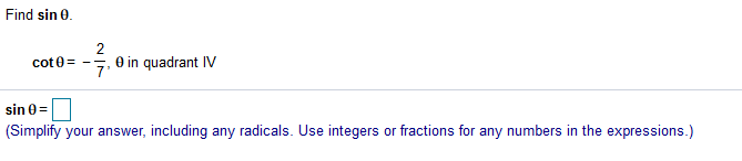 Find sin 0.
2
cot 0= -
O in quadrant IV
sin 0 =
(Simplify your answer, including any radicals. Use integers or fractions for any numbers in the expressions.)
