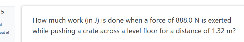 5
How much work (in J) is done when a force of 888.0 N is exerted
while pushing a crate across a level floor for a distance of 1.32 m?
out of
