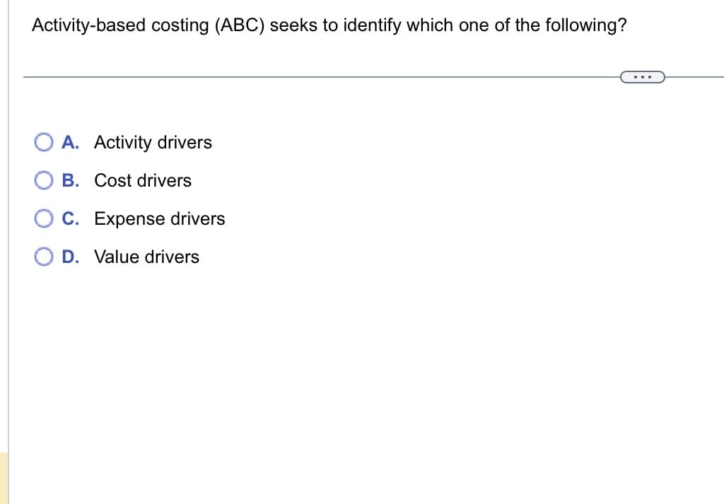 Activity-based costing (ABC) seeks to identify which one of the following?
A. Activity drivers
B. Cost drivers
O C. Expense drivers
D. Value drivers