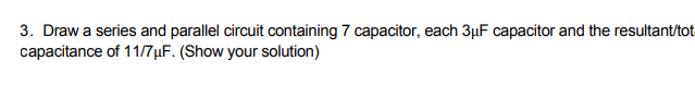 3. Draw a series and parallel circuit containing 7 capacitor, each 3µF capacitor and the resultant/tot
capacitance of 11/7µF. (Show your solution)
