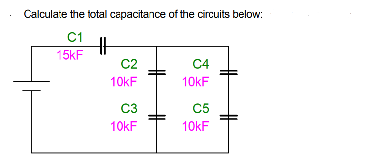 Calculate the total capacitance of the circuits below:
C1
15kF
C2
C4
10KF
10KF
C3
C5
10KF
10KF
