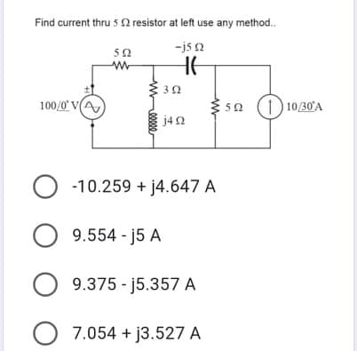 Find current thru 5 2 resistor at left use any method.
-js a
50
100/0' V(A
5a (1) 10/30A
j42
O -10.259 + j4.647 A
O 9.554 - j5 A
O 9.375 - j5.357 A
O 7.054 + j3.527 A
3.
elle
