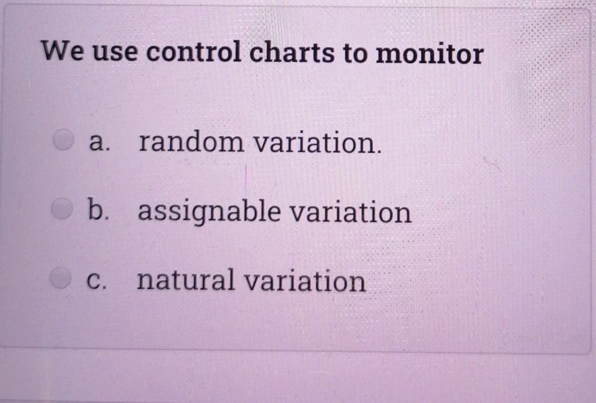 We use control charts to monitor
a. random variation.
b. assignable variation
с.
natural variation
