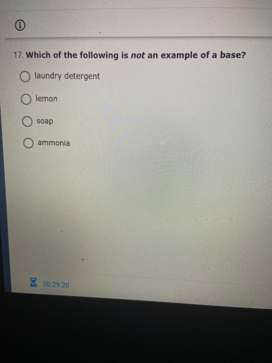 17. Which of the following is not an example of a base?
O laundry detergent
lemon
soap
ammonia
2 00:29:20
