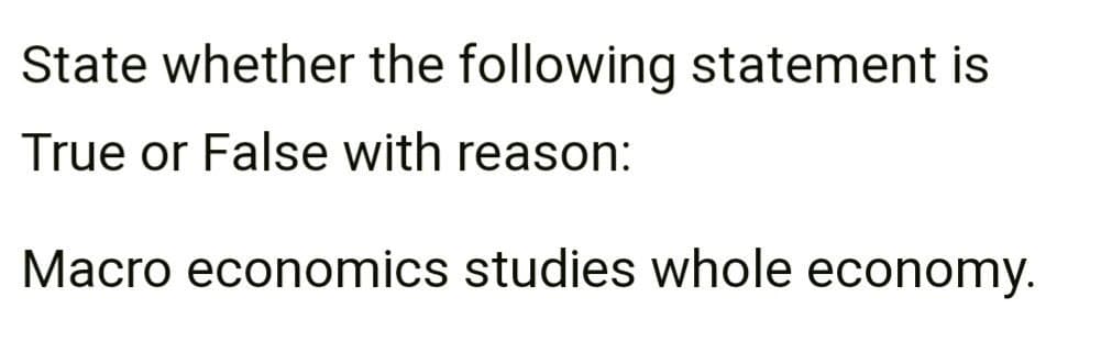 State whether the following statement is
True or False with reason:
Macro economics studies whole economy.
