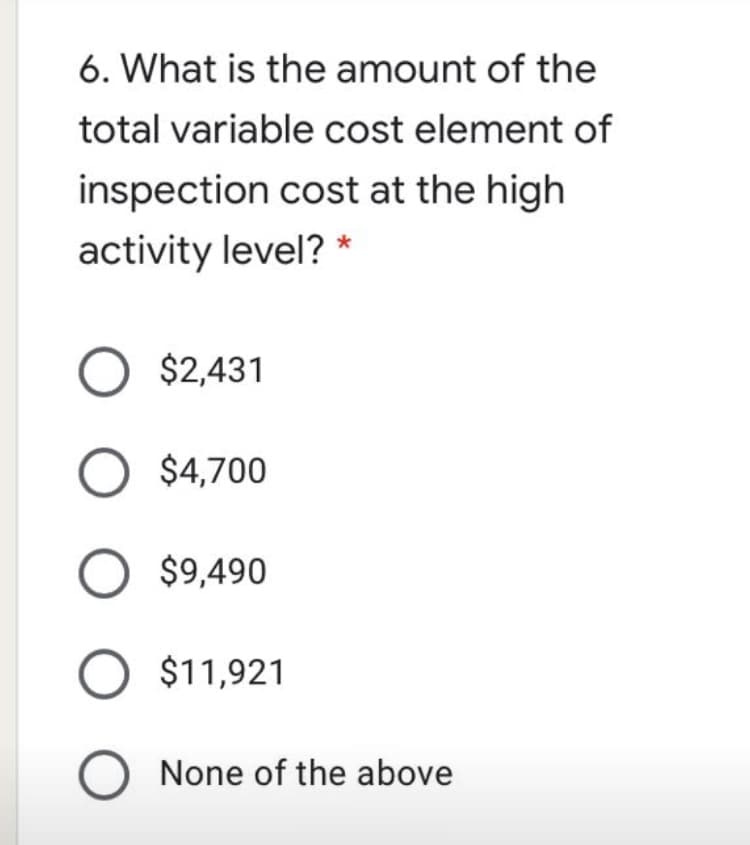 6. What is the amount of the
total variable cost element of
inspection cost at the high
activity level? *
O $2,431
$4,700
O $9,490
O $11,921
None of the above
