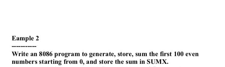 Eample 2
Write an 8086 program to generate, store, sum the first 100 even
numbers starting from 0, and store the sum in SUMX.
