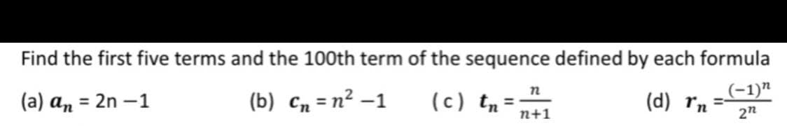 Find the first five terms and the 100th term of the sequence defined by each formula
(a) an = 2n –1
(b) Cn = n² –1
(c) tm =
(-1)"
(d) rn
%3D
n+1

