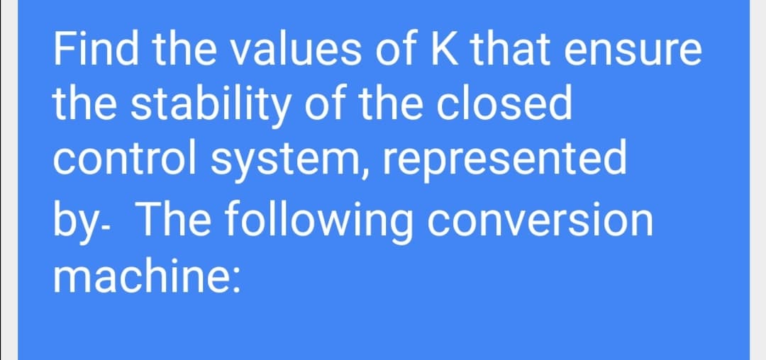 Find the values of K that ensure
the stability of the closed
control system, represented
by. The following conversion
machine:
