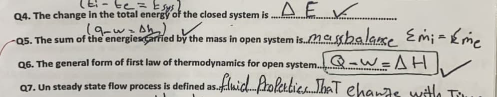 te= Esys!
Q4. The change in the total energy of the closed system is
(9-w=Abっ)レ
-Q5. The sum of the 'energiesCarried by the mass in open system is.masshalase Emi ={me
Q-w=AH
flmid.Aroletbie..haT ehangs withh Tu
06. The general form of first law of thermodynamics for open system.
Q7. Un steady state flow process is defined as.
