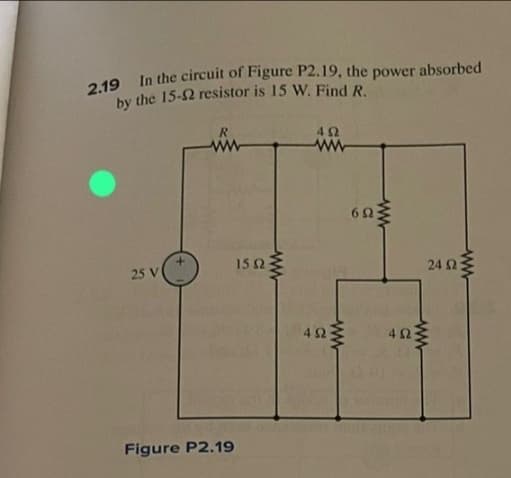 2.19 In the circuit of Figure P2.19, the power absorbed
by the 15-2 resistor is 15 W. Find R.
25 V
+
R
ww
Figure P2.19
1592
www
452
www
492
www
602
wwww
452
ww
ww
24 2:3