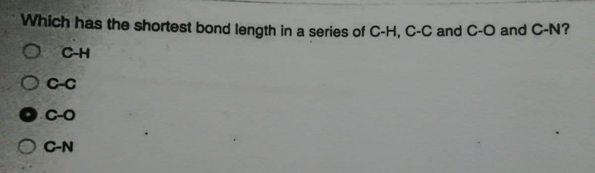 Which has the shortest bond length in a series of C-H, C-C and C-O and C-N?
O CH
OCC
O C-O
C-N
