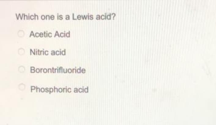 Which one is a Lewis acid?
O Acetic Acid
Nitric acid
O Borontrifluoride
Phosphoric acid
