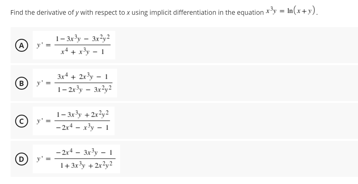 Find the derivative of y with respect to x using implicit differentiation in the equation **y = In(x+y).
1– 3x3y – 3x?y2
y'
A
x4 + x³y
- 1
3x4 + 2x³y
- 1
В
y' =
1– 2r³y – 3x²y²
1- 3x³y +2x?y²
- 2x4 - x3y – 1
- 2x4 - 3x3y – 1
y'=
1+3x³y +2x?y?
