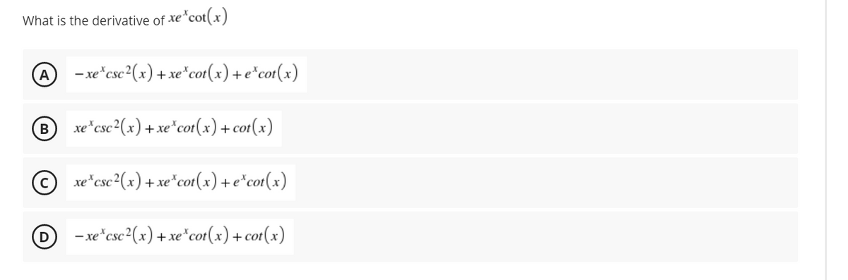 What is the derivative of xe
e*cot(x)
- xe"csc2(x) + xe*cor(x)+e*cot(x)
A
xe*csc2(x) + xe*cot(x)+ cot(x)
+ со
xe"csc²(x) +xe*cot(x)+e*cot(x)
- xe"csc²(x) +xe*cot(x) +cot(x)
