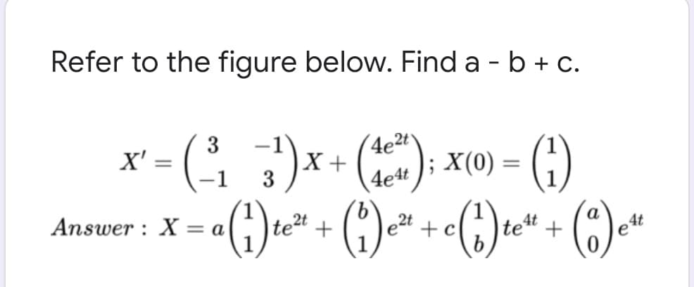 Refer to the figure below. Find a - b + c.
G)x+ (); x«) =
3
X' :
(4e2t\
3
4e4t ]; X(0) = (!)
Answer : X = a|
te2t
e2t
+c
tet
