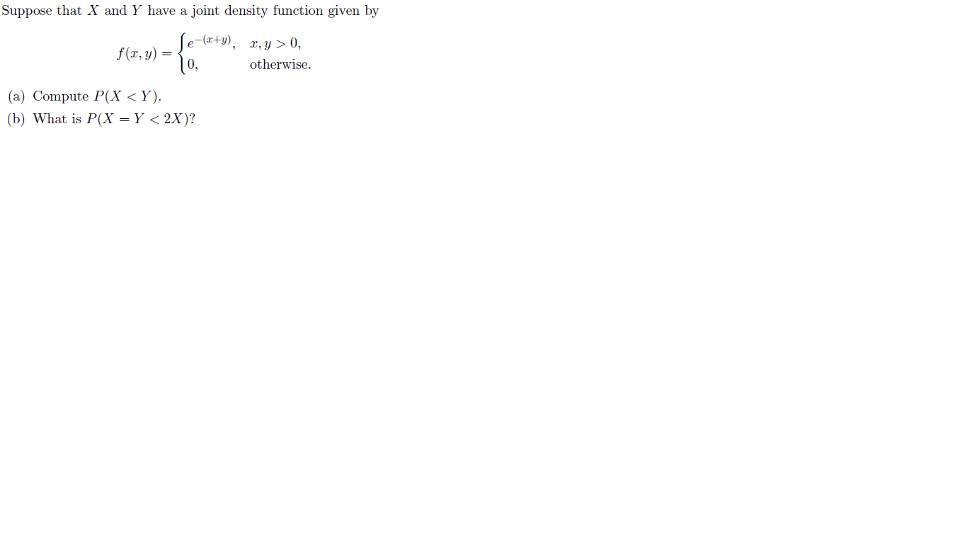 Suppose that X and Y have a joint density function given by
e-(a+y)r,y> 0,
otherwise
f(x, y)
(a) Compute P(X < Y)
(b) What is P(X = Y < 2X)?
