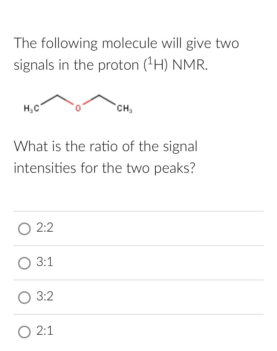 The following molecule will give two
signals in the proton (¹H) NMR.
H₂C
What is the ratio of the signal
intensities for the two peaks?
2:2
O 3:1
3:2
CH₂
O 2:1