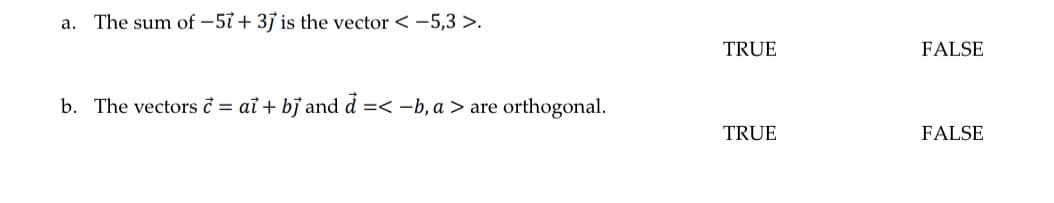 The sum of -5ỉ + 3j is the vector < -5,3 >.
a.
TRUE
FALSE
b. The vectors ở = aỉ + bỉ and d =< -b, a > are orthogonal.
TRUE
FALSE
