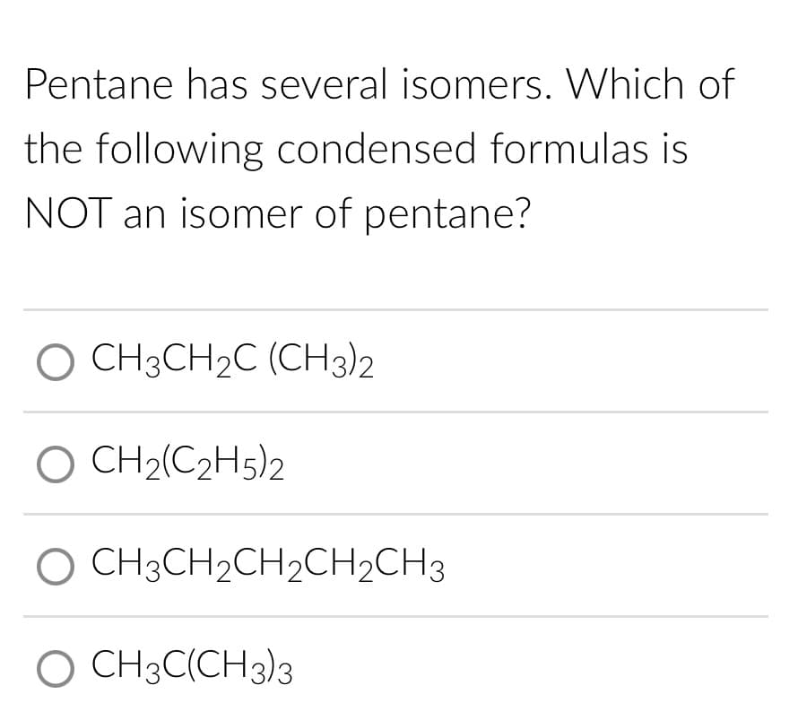 Pentane has several isomers. Which of
the following condensed formulas is
NOT an isomer of pentane?
O CH3CH₂C (CH3)2
O CH2(C2H5)2
O CH3CH₂CH₂CH2CH3
O CH3C(CH3)3