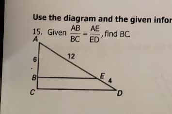 Use the diagram and the given infor
AB AE
15. Given
,find BC
BC ED'
12
C
D.
6.
