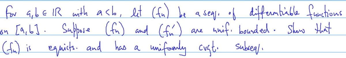 for a,bE IR eith acb, lt (fu) be a seql. of diffemtiüble functions
on [a,6]. Sufpere (fn) and (fú)
(fu) is egaicta. and has a unifoanly cugt. Subegl.
unif. bounded. Sho Hat
are
unifondy cręsti subegl.
