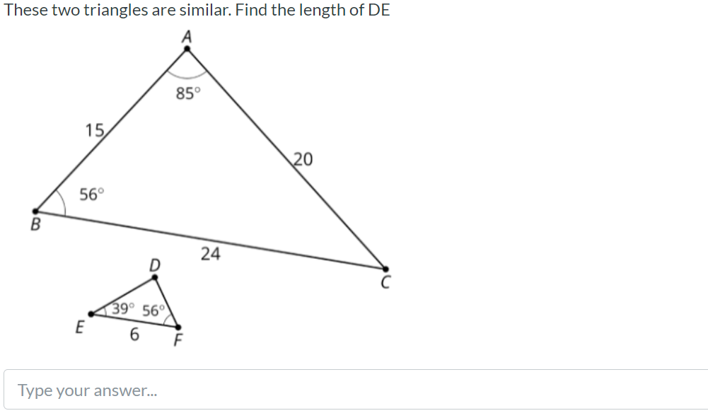 These two triangles are similar. Find the length of DE
85°
15
20
56°
B
24
39° 56°
E
6.
F
Type your answer...
