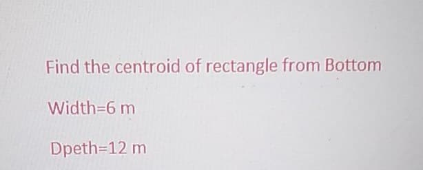 Find the centroid of rectangle from Bottom
Width=6 m
Dpeth=12 m