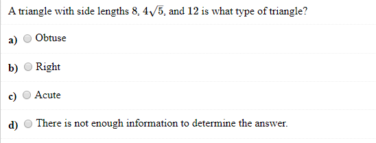 A triangle with side lengths 8, 4/5, and 12 is what type of triangle?
a)
Obtuse
b)
Right
Acute
d)
There is not enough information to determine the answer.
