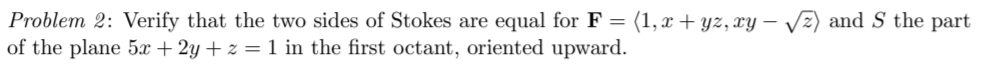 Problem 2: Verify that the two sides of Stokes are equal for F =
of the plane 5x + 2y + z = 1 in the first octant, oriented upward.
(1, x + yz, xy – vz) and S the part
