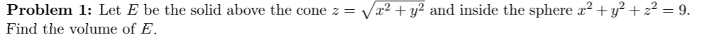 Vx² + y² and inside the sphere x² + y² + z² = 9.
Problem 1: Let E be the solid above the cone z =
Find the volume of E.
